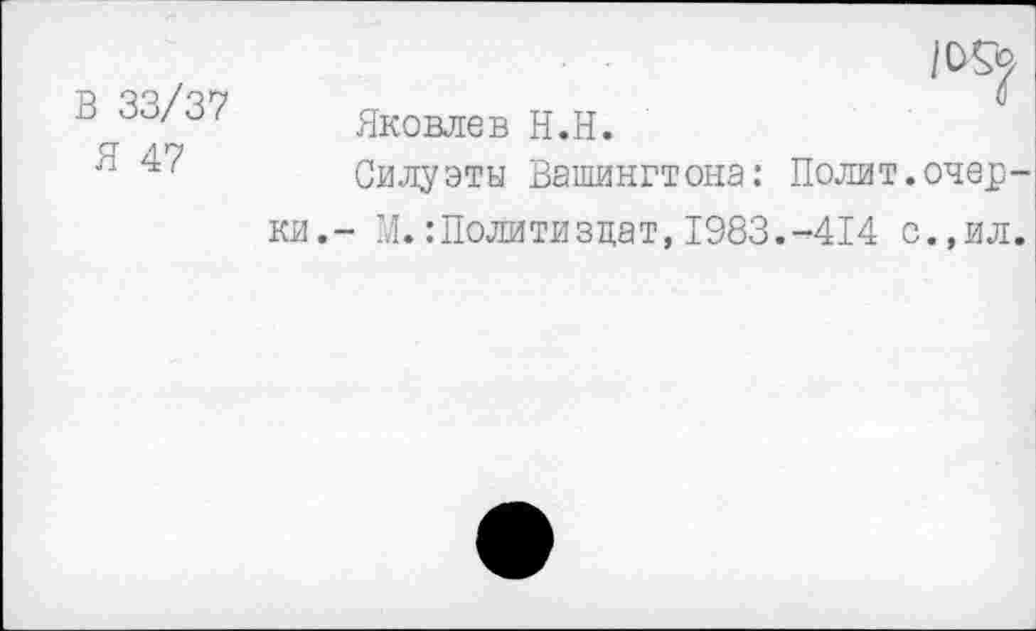 ﻿В 33/37
Я 47
Яковлев Н.П.
Силуэты Вашингтона: Полит.очерки.- М.:Политиздат,1983.-414 с.,ил.